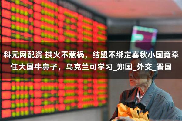科元网配资 拱火不惹祸，结盟不绑定春秋小国竟牵住大国牛鼻子，乌克兰可学习_郑国_外交_晋国