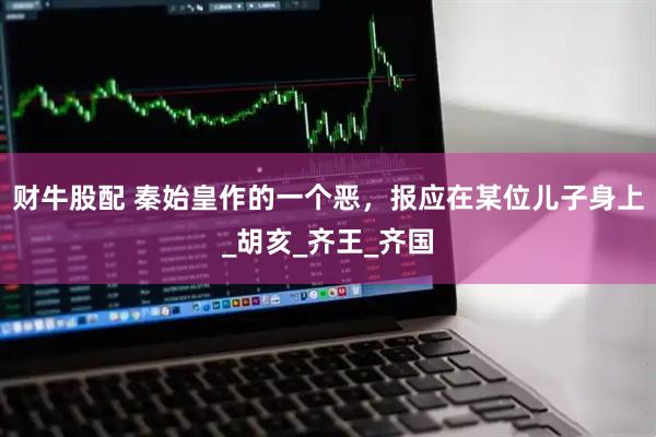 财牛股配 秦始皇作的一个恶，报应在某位儿子身上_胡亥_齐王_齐国