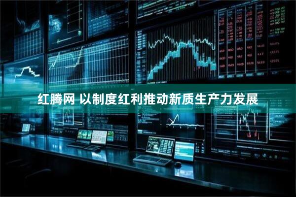 红腾网 以制度红利推动新质生产力发展