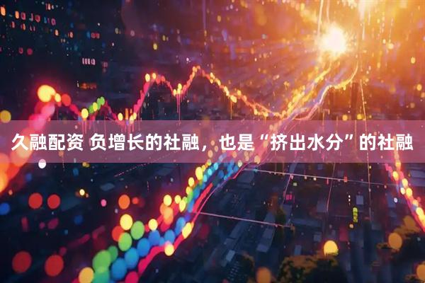 久融配资 负增长的社融，也是“挤出水分”的社融