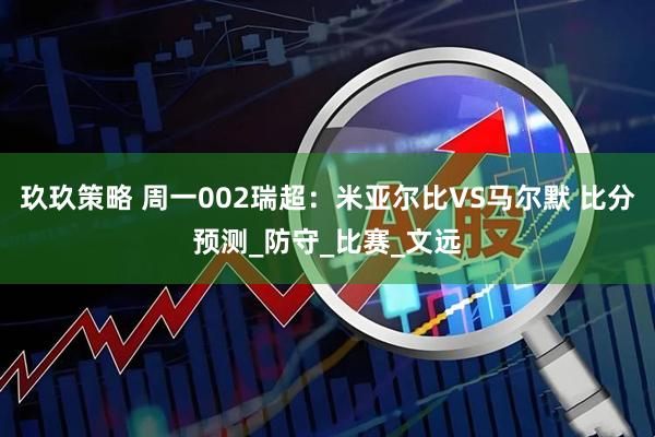 玖玖策略 周一002瑞超：米亚尔比VS马尔默 比分预测_防守_比赛_文远