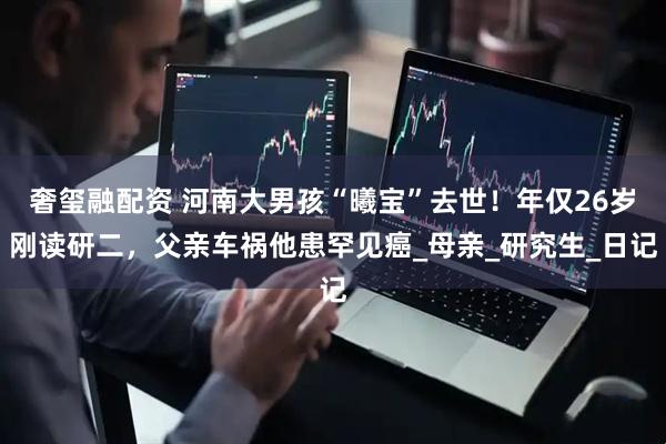 奢玺融配资 河南大男孩“曦宝”去世！年仅26岁刚读研二，父亲车祸他患罕见癌_母亲_研究生_日记