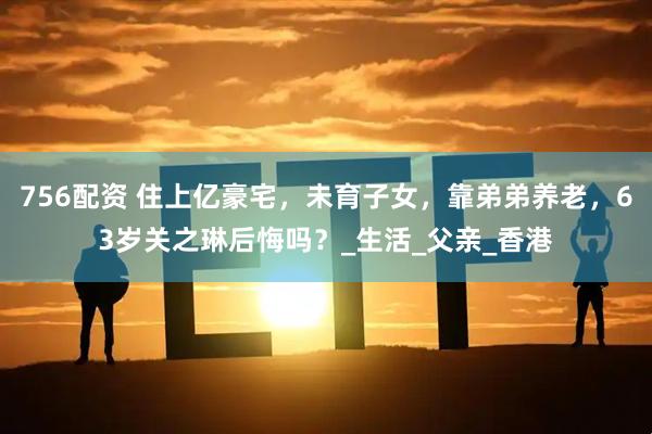756配资 住上亿豪宅，未育子女，靠弟弟养老，63岁关之琳后悔吗？_生活_父亲_香港