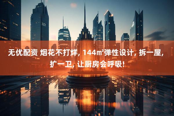无优配资 烟花不打烊, 144㎡弹性设计, 拆一屋, 扩一卫, 让厨房会呼吸!