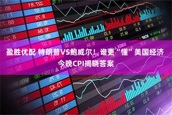 盈胜优配 特朗普VS鲍威尔！谁更“懂”美国经济 今晚CPI揭晓答案