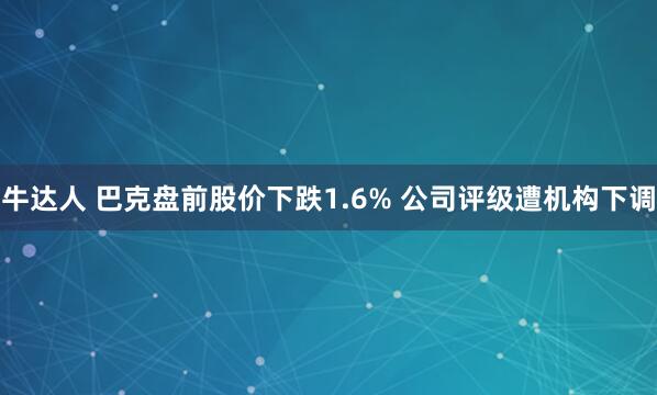 牛达人 巴克盘前股价下跌1.6% 公司评级遭机构下调