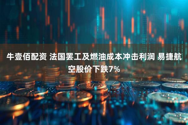 牛壹佰配资 法国罢工及燃油成本冲击利润 易捷航空股价下跌7%