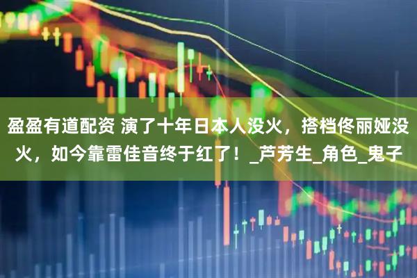 盈盈有道配资 演了十年日本人没火，搭档佟丽娅没火，如今靠雷佳音终于红了！_芦芳生_角色_鬼子