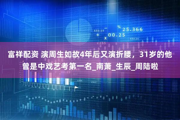 富祥配资 演周生如故4年后又演折腰，31岁的他曾是中戏艺考第一名_南萧_生辰_周陆啦