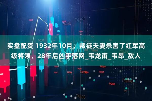 实盘配资 1932年10月，叛徒夫妻杀害了红军高级将领，28年后凶手落网_韦龙甫_韦昂_敌人