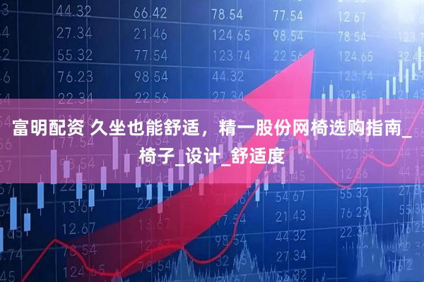 富明配资 久坐也能舒适，精一股份网椅选购指南_椅子_设计_舒适度