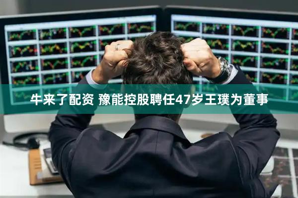 牛来了配资 豫能控股聘任47岁王璞为董事