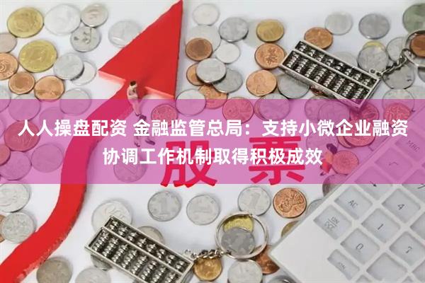 人人操盘配资 金融监管总局：支持小微企业融资协调工作机制取得积极成效