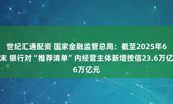 世纪汇通配资 国家金融监管总局：截至2025年6月末 银行对“推荐清单”内经营主体新增授信23.6万亿元