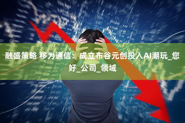 融盛策略 移为通信：成立布谷元创投入AI潮玩_您好_公司_领域