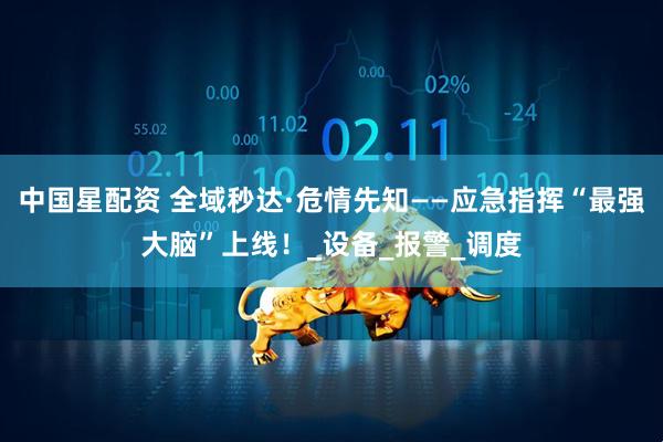 中国星配资 全域秒达·危情先知——应急指挥“最强大脑”上线！_设备_报警_调度