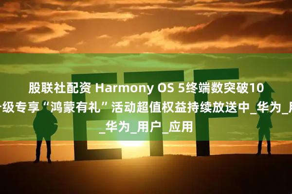 股联社配资 Harmony OS 5终端数突破1000万！升级专享“鸿蒙有礼”活动超值权益持续放送中_华为_用户_应用