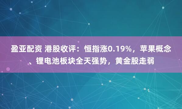盈亚配资 港股收评：恒指涨0.19%，苹果概念、锂电池板块全天强势，黄金股走弱