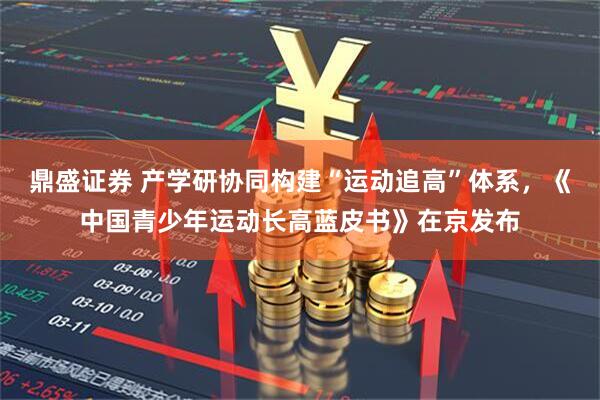 鼎盛证券 产学研协同构建“运动追高”体系，《中国青少年运动长高蓝皮书》在京发布
