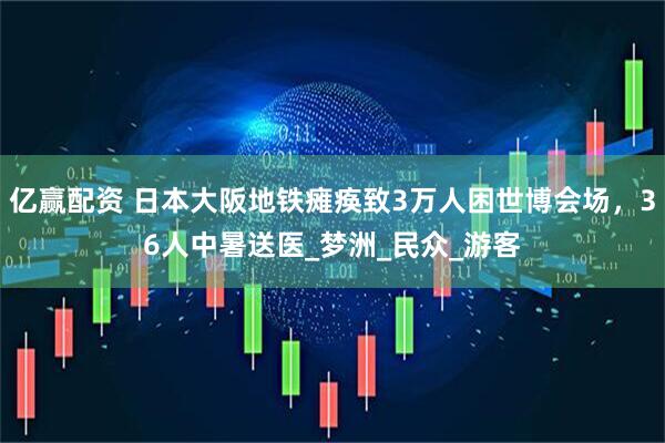 亿赢配资 日本大阪地铁瘫痪致3万人困世博会场，36人中暑送医_梦洲_民众_游客