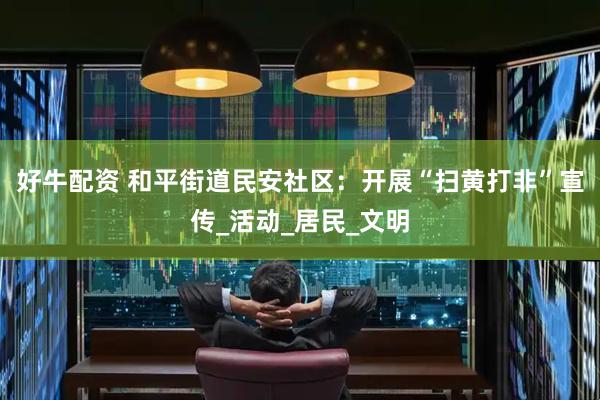 好牛配资 和平街道民安社区：开展“扫黄打非”宣传_活动_居民_文明