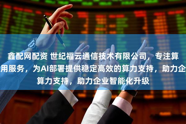 鑫配网配资 世纪福云通信技术有限公司，专注算力云服务器租用服务，为AI部署提供稳定高效的算力支持，助力企业智能化升级