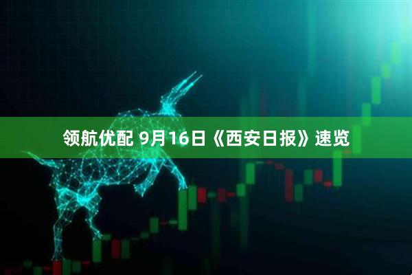 领航优配 9月16日《西安日报》速览