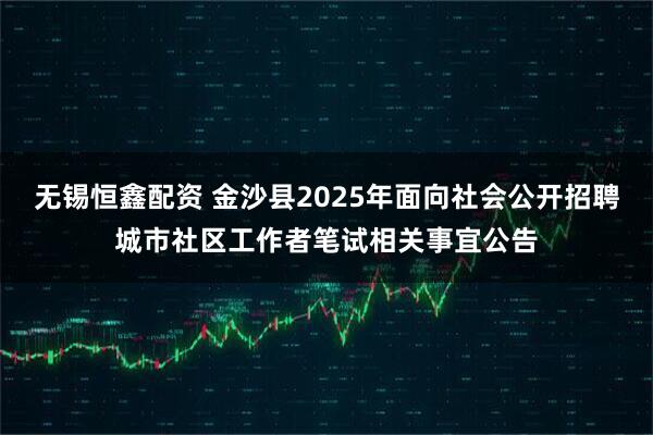 无锡恒鑫配资 金沙县2025年面向社会公开招聘城市社区工作者笔试相关事宜公告