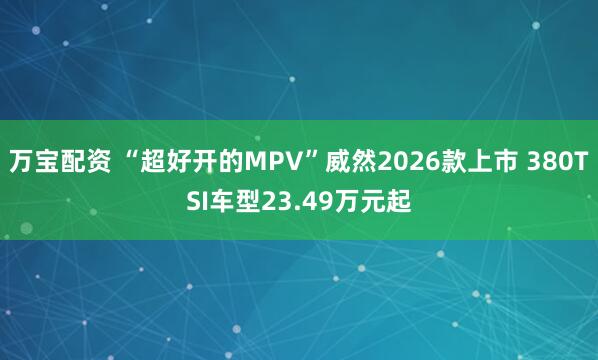 万宝配资 “超好开的MPV”威然2026款上市 380TSI车型23.49万元起