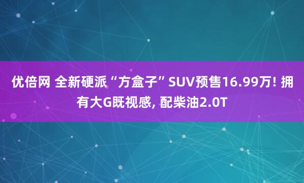 优倍网 全新硬派“方盒子”SUV预售16.99万! 拥有大G既视感, 配柴油2.0T
