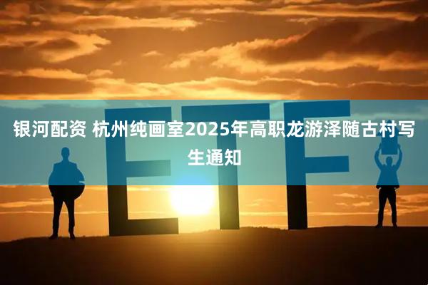 银河配资 杭州纯画室2025年高职龙游泽随古村写生通知