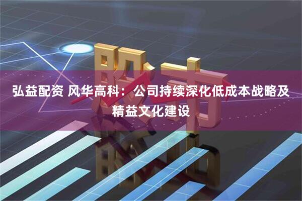 弘益配资 风华高科：公司持续深化低成本战略及精益文化建设
