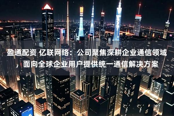 盈通配资 亿联网络：公司聚焦深耕企业通信领域，面向全球企业用户提供统一通信解决方案