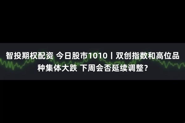 智投期权配资 今日股市1010丨双创指数和高位品种集体大跌 下周会否延续调整？