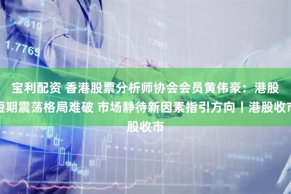 宝利配资 香港股票分析师协会会员黄伟豪：港股短期震荡格局难破 市场静待新因素指引方向丨港股收市