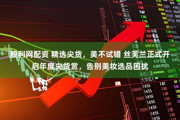 股利网配资 精选尖货，美不试错 丝芙兰正式开启年度尖货赏，告别美妆选品困扰