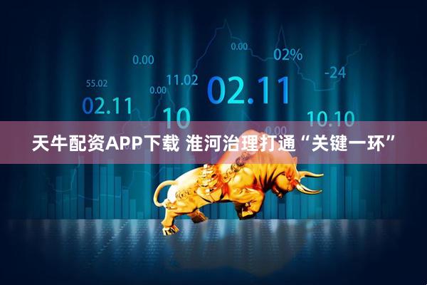 天牛配资APP下载 淮河治理打通“关键一环”