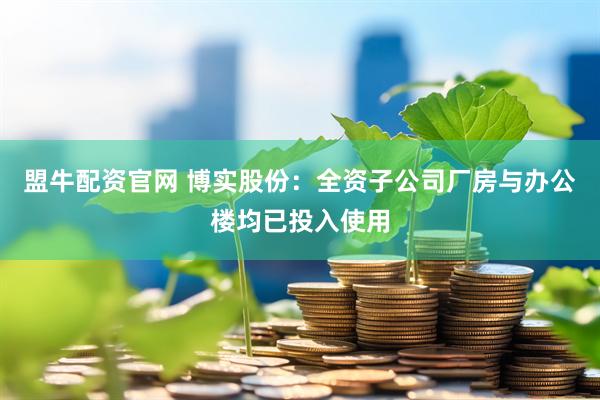 盟牛配资官网 博实股份：全资子公司厂房与办公楼均已投入使用