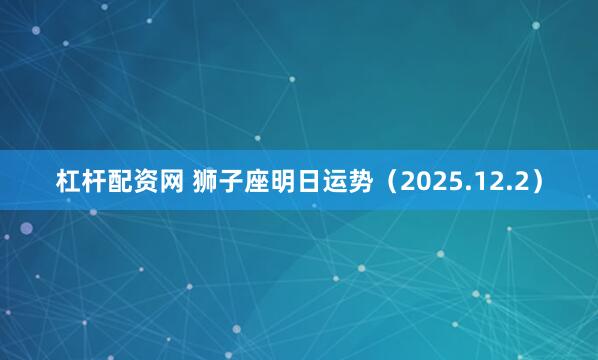 杠杆配资网 狮子座明日运势（2025.12.2）