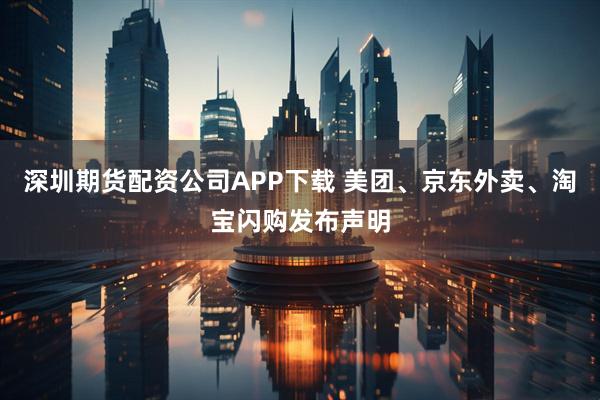 深圳期货配资公司APP下载 美团、京东外卖、淘宝闪购发布声明