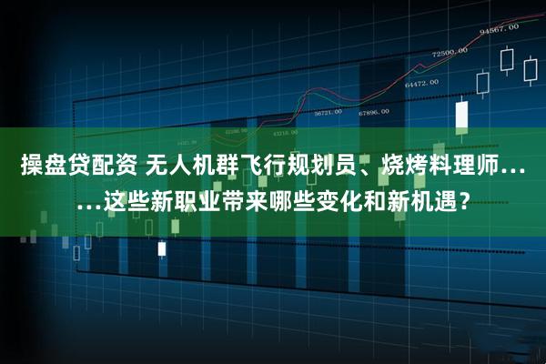 操盘贷配资 无人机群飞行规划员、烧烤料理师……这些新职业带来哪些变化和新机遇？