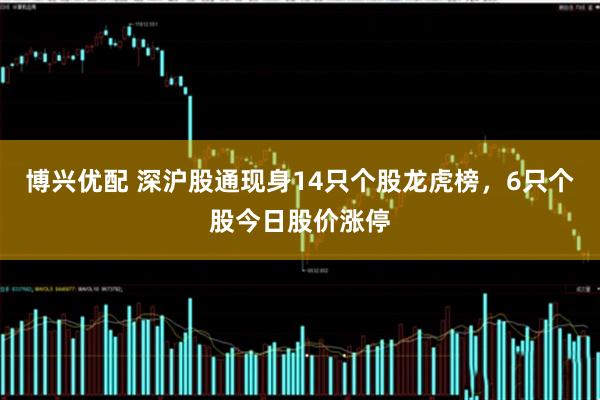 博兴优配 深沪股通现身14只个股龙虎榜，6只个股今日股价涨停