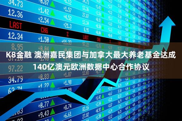K8金融 澳洲嘉民集团与加拿大最大养老基金达成140亿澳元欧洲数据中心合作协议
