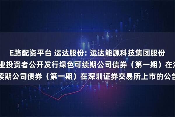 E路配资平台 运达股份: 运达能源科技集团股份有限公司2025年面向专业投资者公开发行绿色可续期公司债券（第一期）在深圳证券交易所上市的公告