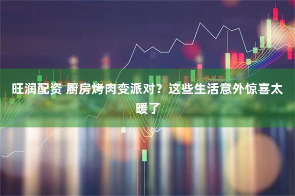 旺润配资 厨房烤肉变派对?这些生活意外惊喜太暖了