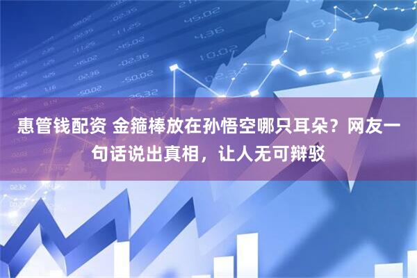 惠管钱配资 金箍棒放在孙悟空哪只耳朵？网友一句话说出真相，让人无可辩驳