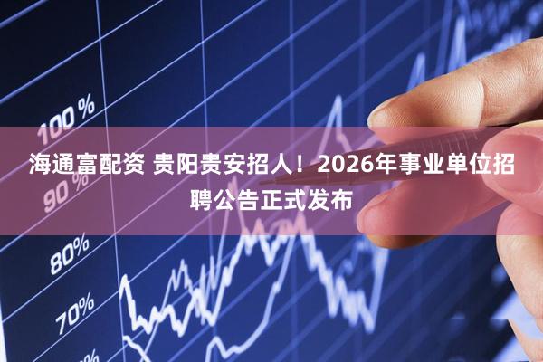 海通富配资 贵阳贵安招人！2026年事业单位招聘公告正式发布