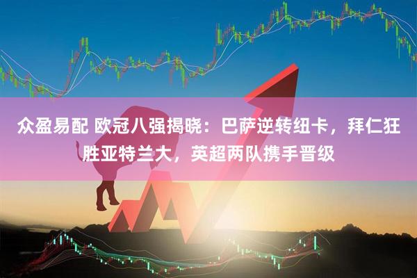众盈易配 欧冠八强揭晓：巴萨逆转纽卡，拜仁狂胜亚特兰大，英超两队携手晋级
