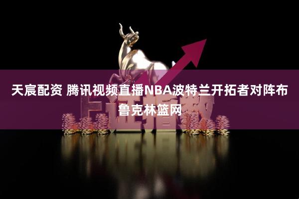 天宸配资 腾讯视频直播NBA波特兰开拓者对阵布鲁克林篮网